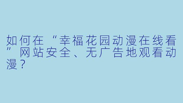 如何在“幸福花园动漫在线看”网站安全、无广告地观看动漫？
