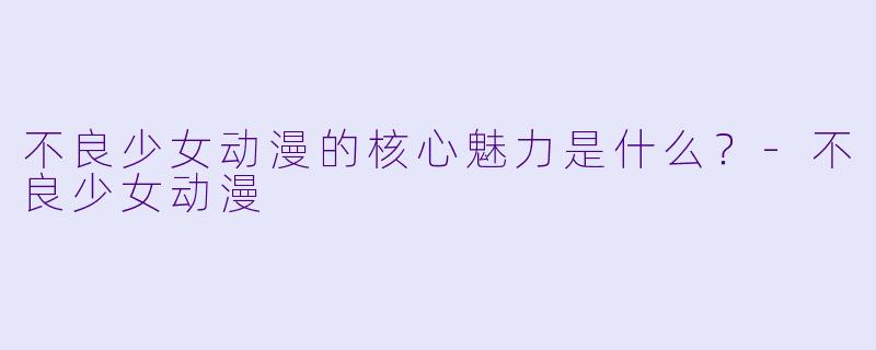 不良少女动漫的核心魅力是什么？-不良少女动漫