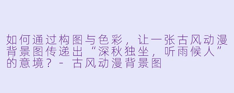 如何通过构图与色彩，让一张古风动漫背景图传递出“深秋独坐，听雨候人”的意境？-古风动漫背景图