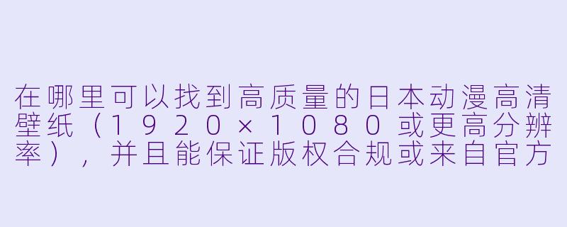 在哪里可以找到高质量的日本动漫高清壁纸(1920×1080或更高分辨率),并且能保证版权合规或来自官方渠道?-日本动漫高清壁纸