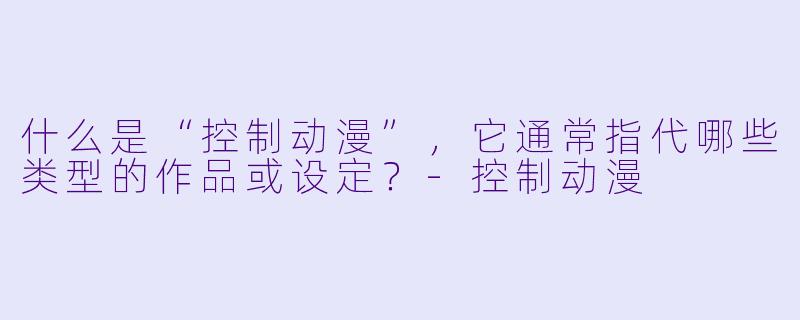 什么是“控制动漫”，它通常指代哪些类型的作品或设定？-控制动漫