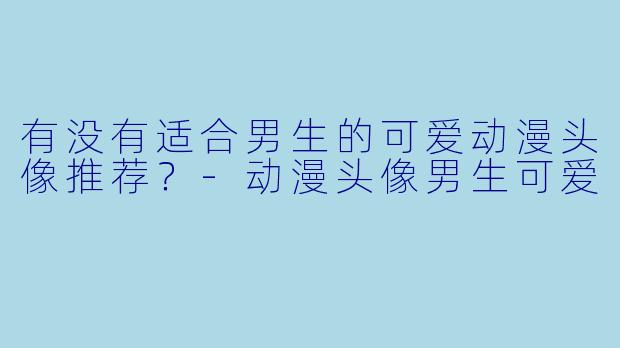 有没有适合男生的可爱动漫头像推荐？-动漫头像男生可爱