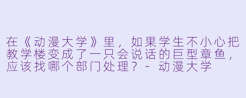 在《动漫大学》里,如果学生不小心把教学楼变成了一只会说话的巨型章鱼,应该找哪个部门处理?-动漫大学