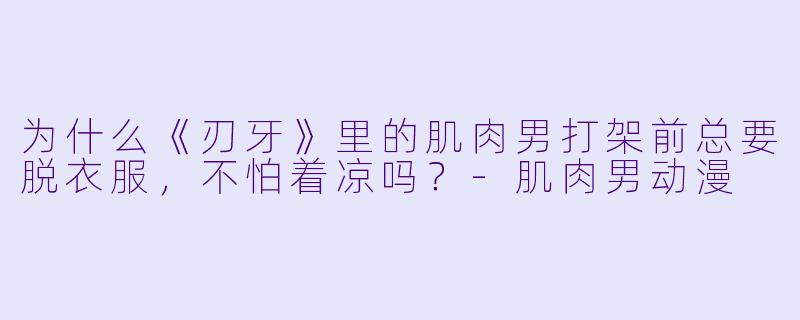 为什么《刃牙》里的肌肉男打架前总要脱衣服，不怕着凉吗？-肌肉男动漫