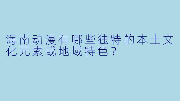 海南动漫有哪些独特的本土文化元素或地域特色?
