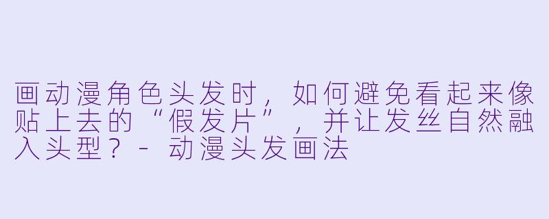 画动漫角色头发时,如何避免看起来像贴上去的“假发片”,并让发丝自然融入头型?-动漫头发画法
