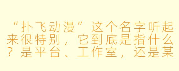 “扑飞动漫”这个名字听起来很特别,它到底是指什么?是平台、工作室,还是某种动画风格?