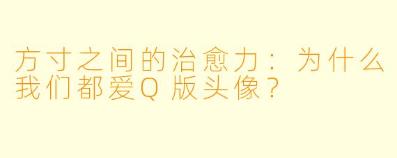 方寸之间的治愈力:为什么我们都爱Q版头像?