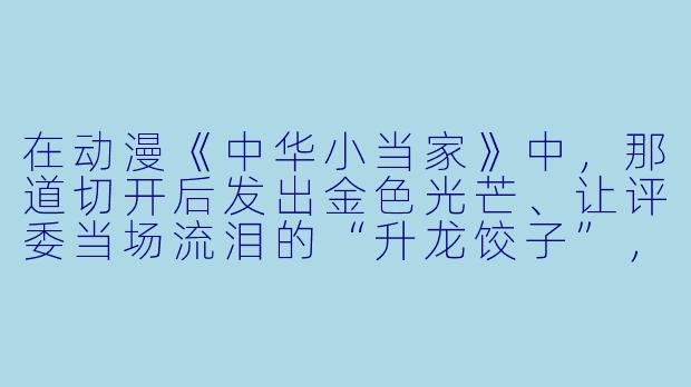在动漫《中华小当家》中,那道切开后发出金色光芒、让评委当场流泪的“升龙饺子”,它的造型灵感来源于什么?-动漫美食图