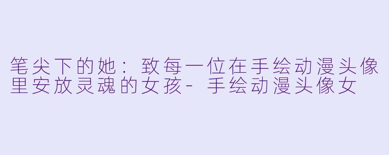 笔尖下的她：致每一位在手绘动漫头像里安放灵魂的女孩-手绘动漫头像女