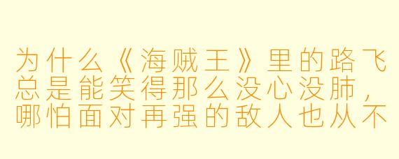 为什么《海贼王》里的路飞总是能笑得那么没心没肺,哪怕面对再强的敌人也从不退缩?