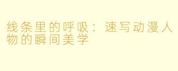 线条里的呼吸:速写动漫人物的瞬间美学