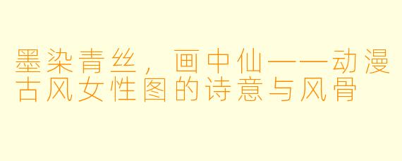 墨染青丝，画中仙——动漫古风女性图的诗意与风骨
