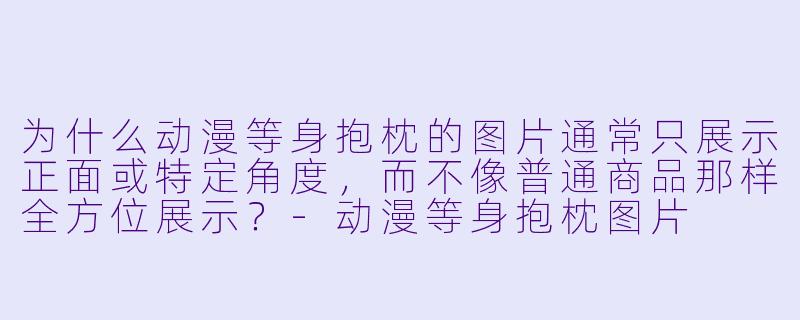 为什么动漫等身抱枕的图片通常只展示正面或特定角度，而不像普通商品那样全方位展示？-动漫等身抱枕图片