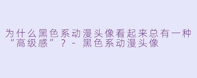 为什么黑色系动漫头像看起来总有一种“高级感”？-黑色系动漫头像