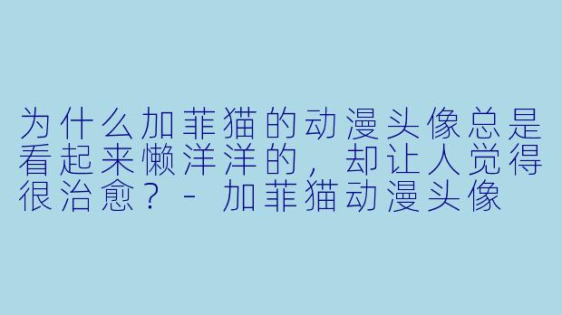 为什么加菲猫的动漫头像总是看起来懒洋洋的，却让人觉得很治愈？-加菲猫动漫头像