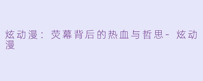炫动漫：荧幕背后的热血与哲思-炫动漫