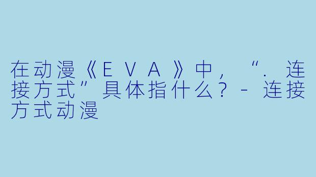 在动漫《EVA》中，“.连接方式”具体指什么？-连接方式动漫