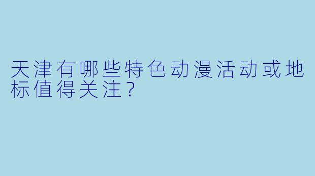 天津有哪些特色动漫活动或地标值得关注？