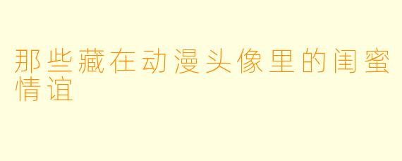 那些藏在动漫头像里的闺蜜情谊