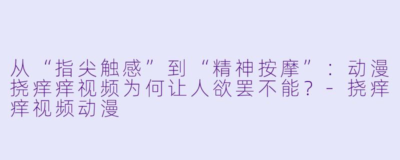 从“指尖触感”到“精神按摩”：动漫挠痒痒视频为何让人欲罢不能？-挠痒痒视频动漫