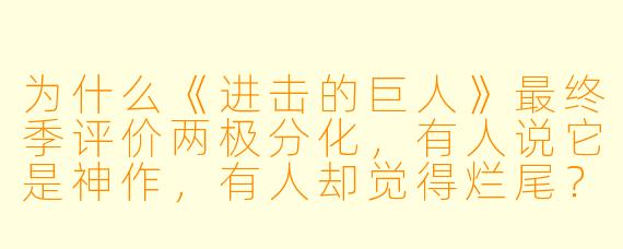 为什么《进击的巨人》最终季评价两极分化,有人说它是神作,有人却觉得烂尾?