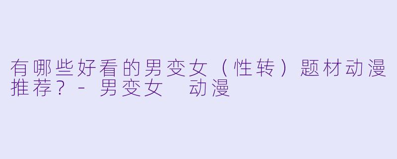 有哪些好看的男变女（性转）题材动漫推荐？-男变女 动漫