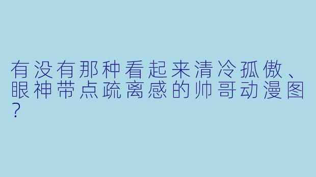 有没有那种看起来清冷孤傲、眼神带点疏离感的帅哥动漫图？