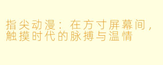指尖动漫：在方寸屏幕间，触摸时代的脉搏与温情