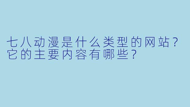 七八动漫是什么类型的网站？它的主要内容有哪些？