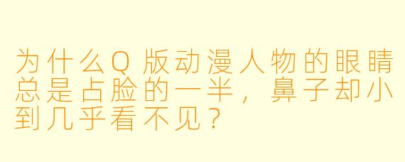 为什么Q版动漫人物的眼睛总是占脸的一半,鼻子却小到几乎看不见?