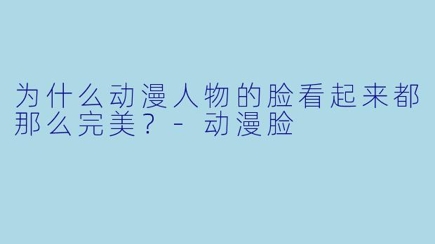 为什么动漫人物的脸看起来都那么完美？-动漫脸