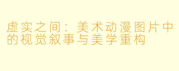 虚实之间:美术动漫图片中的视觉叙事与美学重构