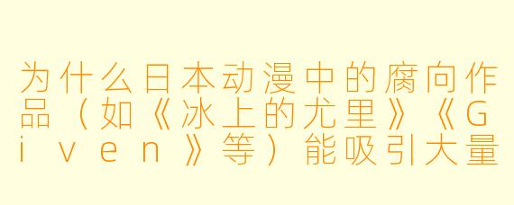 为什么日本动漫中的腐向作品（如《冰上的尤里》《Given》等）能吸引大量观众，甚至成为主流文化的一部分？