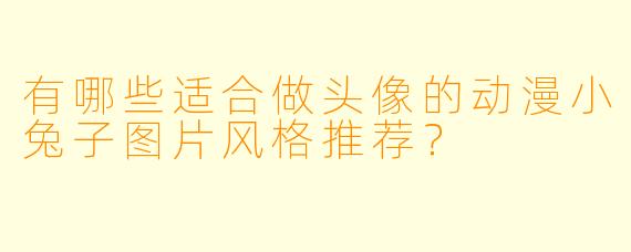 有哪些适合做头像的动漫小兔子图片风格推荐?