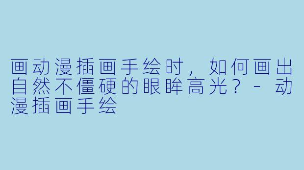 画动漫插画手绘时，如何画出自然不僵硬的眼眸高光？-动漫插画手绘