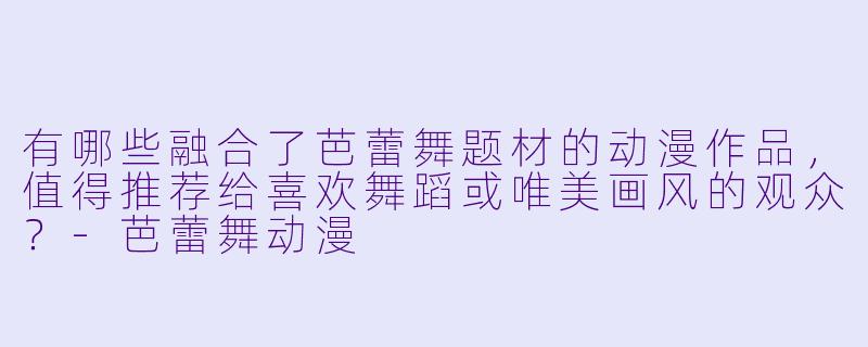 有哪些融合了芭蕾舞题材的动漫作品，值得推荐给喜欢舞蹈或唯美画风的观众？-芭蕾舞动漫