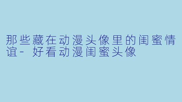 那些藏在动漫头像里的闺蜜情谊-好看动漫闺蜜头像