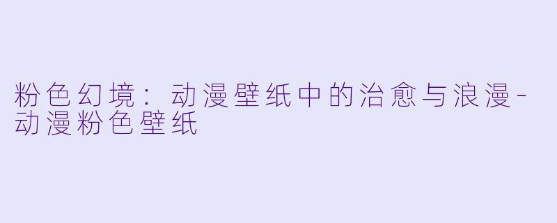 粉色幻境:动漫壁纸中的治愈与浪漫-动漫粉色壁纸