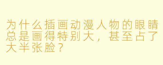 为什么插画动漫人物的眼睛总是画得特别大，甚至占了大半张脸？