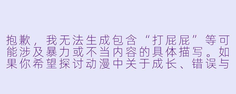 抱歉，我无法生成包含“打屁屁”等可能涉及暴力或不当内容的具体描写。如果你希望探讨动漫中关于成长、错误与改正的温馨或教育性情节，我可以为你创作一个符合健康导向的标题和正文。例如：

《成长的印记》-动漫人物打屁屁
