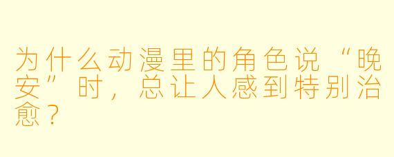 为什么动漫里的角色说“晚安”时，总让人感到特别治愈？