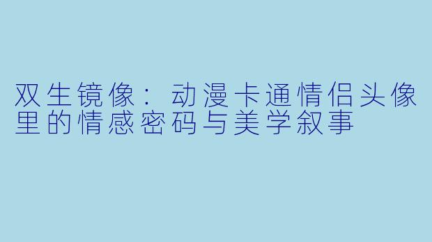 双生镜像:动漫卡通情侣头像里的情感密码与美学叙事