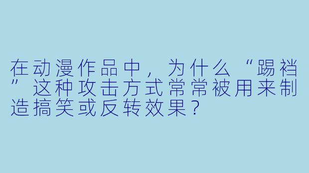 在动漫作品中，为什么“踢裆”这种攻击方式常常被用来制造搞笑或反转效果？