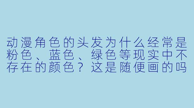 动漫角色的头发为什么经常是粉色、蓝色、绿色等现实中不存在的颜色?这是随便画的吗?