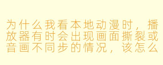 为什么我看本地动漫时，播放器有时会出现画面撕裂或音画不同步的情况，该怎么解决？