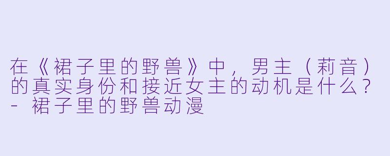 在《裙子里的野兽》中,男主(莉音)的真实身份和接近女主的动机是什么?-裙子里的野兽动漫