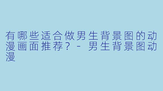 有哪些适合做男生背景图的动漫画面推荐？-男生背景图动漫