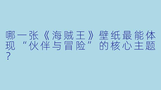哪一张《海贼王》壁纸最能体现“伙伴与冒险”的核心主题?