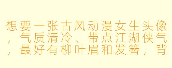 想要一张古风动漫女生头像，气质清冷、带点江湖侠气，最好有柳叶眉和发簪，背景是远山或竹林，该用什么关键词搜索？
